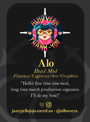 Alhovera - Head Moderator, Finance/Logistics/Art/Graphics. "Hello! First time zine mod, long time merch production organizer. I'll do my best!"