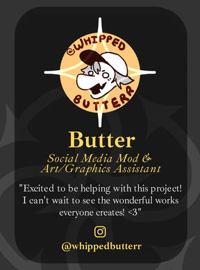 WhippedButterr (Butter) - Social Media Mod and Art/Graphics Assistant - "Excited to be helping with this project! I can't wait to see the wonderful works everyone creates (heart emoji) !"