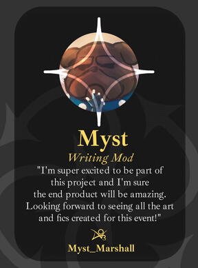 Myst_Marshall (Myst) - Writing Mod - "I'm super excited to be part of this project and I'm sure the end product will be amazing. Looking forwards to seeing all the art and fics created for this event!"